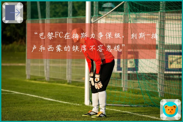 “巴黎FC在梅斯力争保级，利斯-梅卢和西蒙的缺席不容忽视”