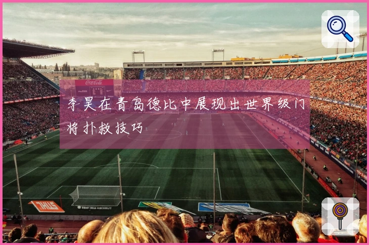 李昊在青岛德比中展现出世界级门将扑救技巧