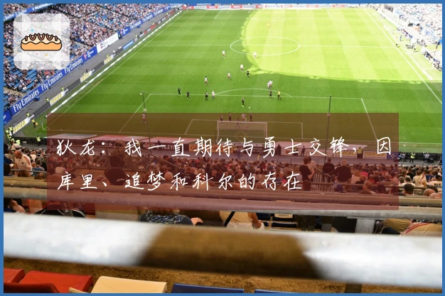 狄龙：我一直期待与勇士交锋，因库里、追梦和科尔的存在