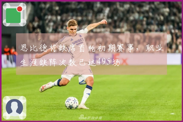 恩比德将缺席首轮初期赛事，职业生涯缺阵次数已达495场
