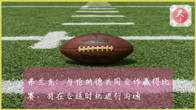 弗兰克：与伦纳德共同合作赢得比赛，将在合适时机进行沟通