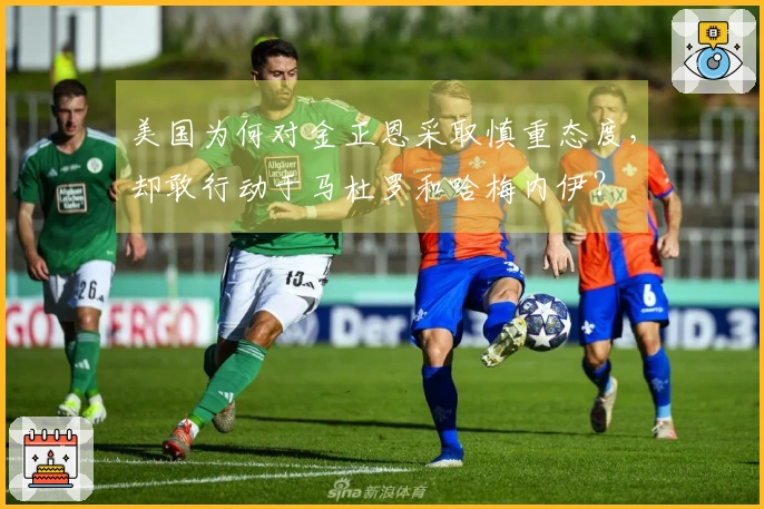 美国为何对金正恩采取慎重态度，却敢行动于马杜罗和哈梅内伊？