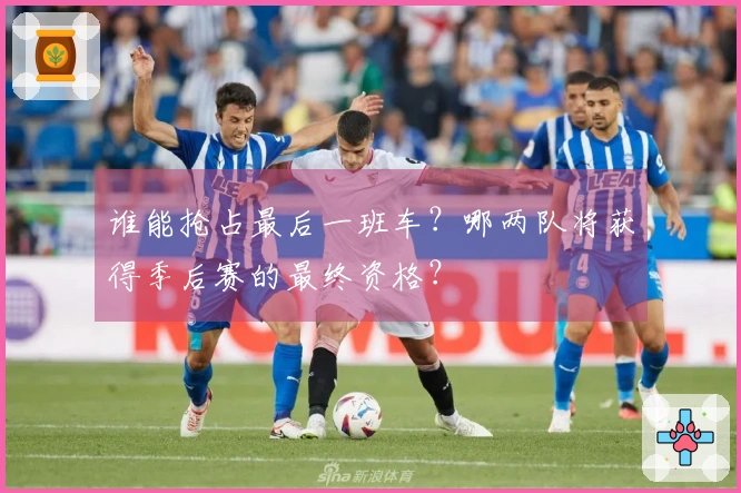 谁能抢占最后一班车？哪两队将获得季后赛的最终资格？