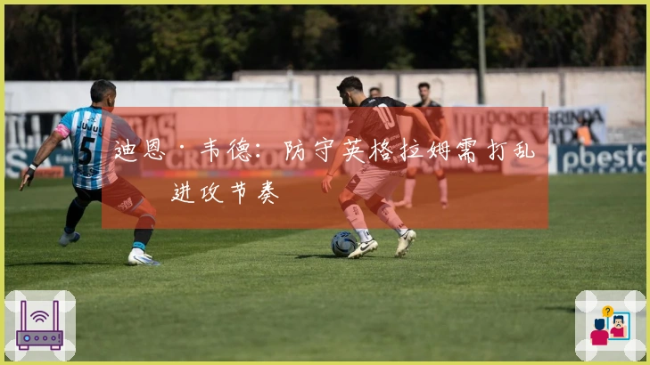 迪恩·韦德：防守英格拉姆需打乱其进攻节奏
