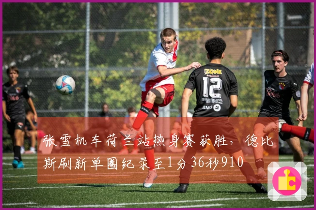 张雪机车荷兰站热身赛获胜，德比斯刷新单圈纪录至1分36秒910