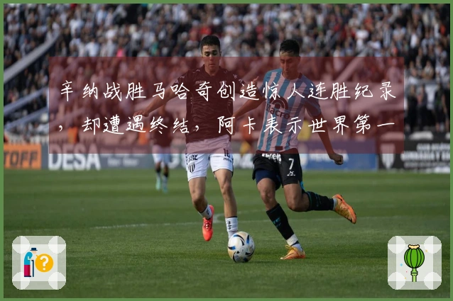 辛纳战胜马哈奇创造惊人连胜纪录，却遭遇终结，阿卡表示世界第一即将易主