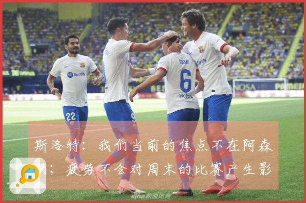 斯洛特：我们当前的焦点不在阿森纳；疲劳不会对周末的比赛产生影响