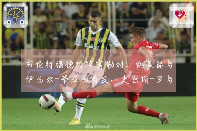 布伦特福德对阵富勒姆：凯莱赫与伊戈尔-蒂亚戈首发，史密斯-罗与莱诺参赛