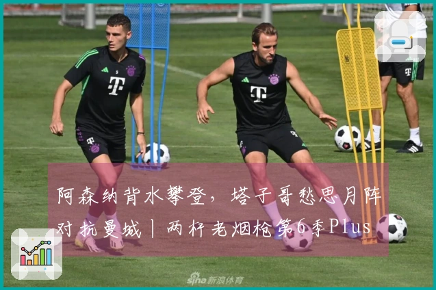 阿森纳背水攀登，塔子哥愁思月阵对抗曼城丨两杆老烟枪第6季Plus