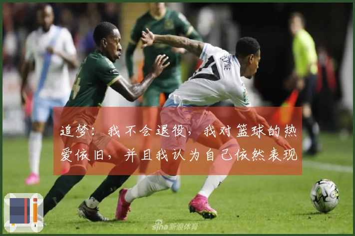 追梦：我不会退役，我对篮球的热爱依旧，并且我认为自己依然表现出色