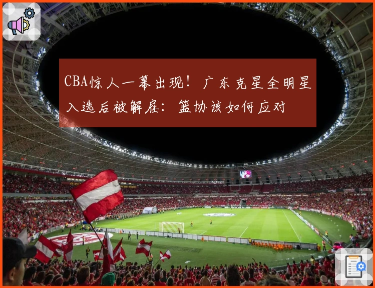 CBA惊人一幕出现！广东克星全明星入选后被解雇：篮协该如何应对