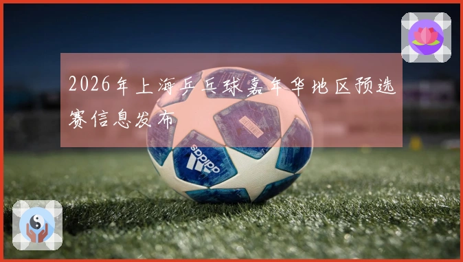 2026年上海乒乓球嘉年华地区预选赛信息发布