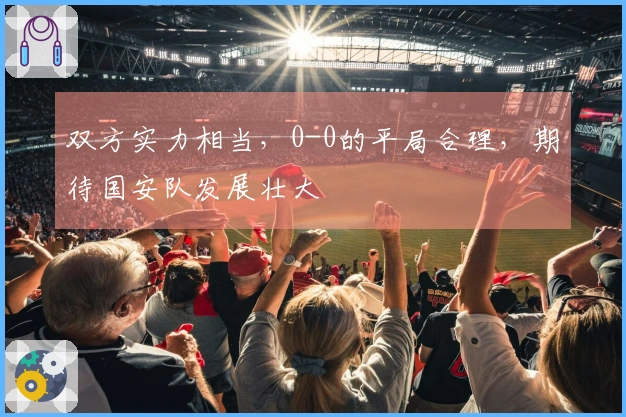 双方实力相当,0-0的平局合理,期待国安队发展壮大
