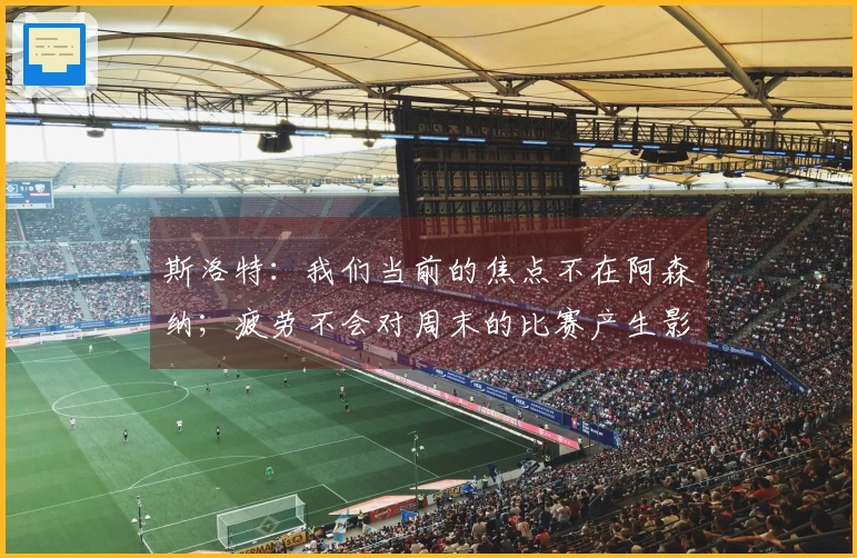 斯洛特：我们当前的焦点不在阿森纳；疲劳不会对周末的比赛产生影响