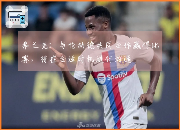 弗兰克：与伦纳德共同合作赢得比赛，将在合适时机进行沟通