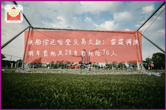 快船偿还哈登交易欠款：雷霆调换明年首轮及28年首轮给76人