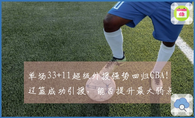 单场33+11超级外援强势回归CBA！辽篮成功引援，能否提升最大弱点