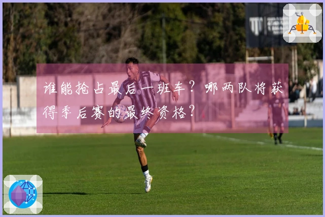 谁能抢占最后一班车？哪两队将获得季后赛的最终资格？