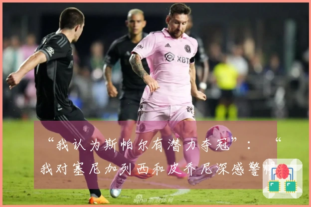 “我认为斯帕尔有潜力夺冠”： “我对塞尼加列西和皮乔尼深感警惕”