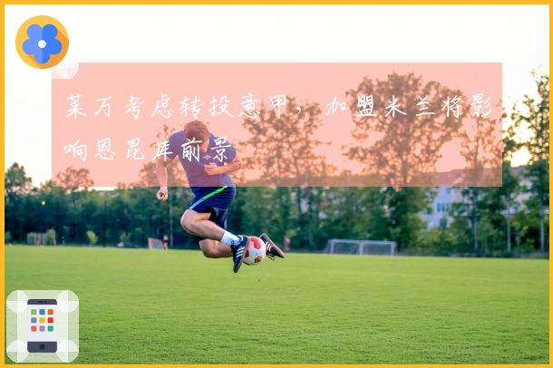 莱万考虑转投意甲，加盟米兰将影响恩昆库前景