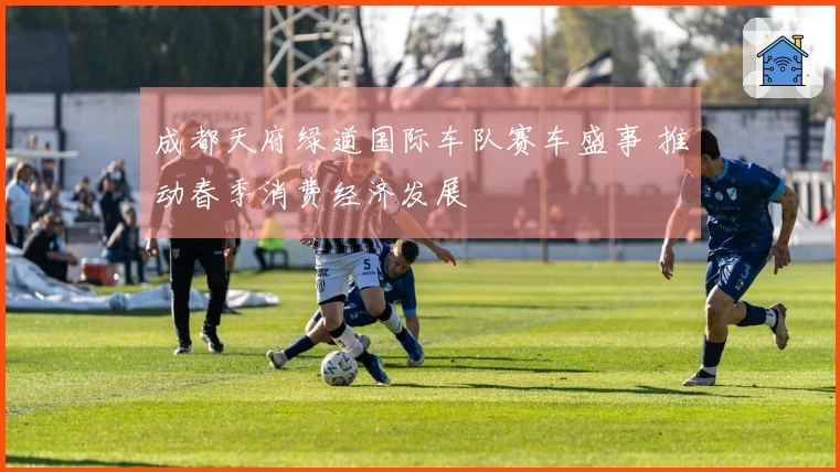 成都天府绿道国际车队赛车盛事 推动春季消费经济发展